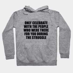 Only celebrate with the people who were there for you during the struggle Hoodie